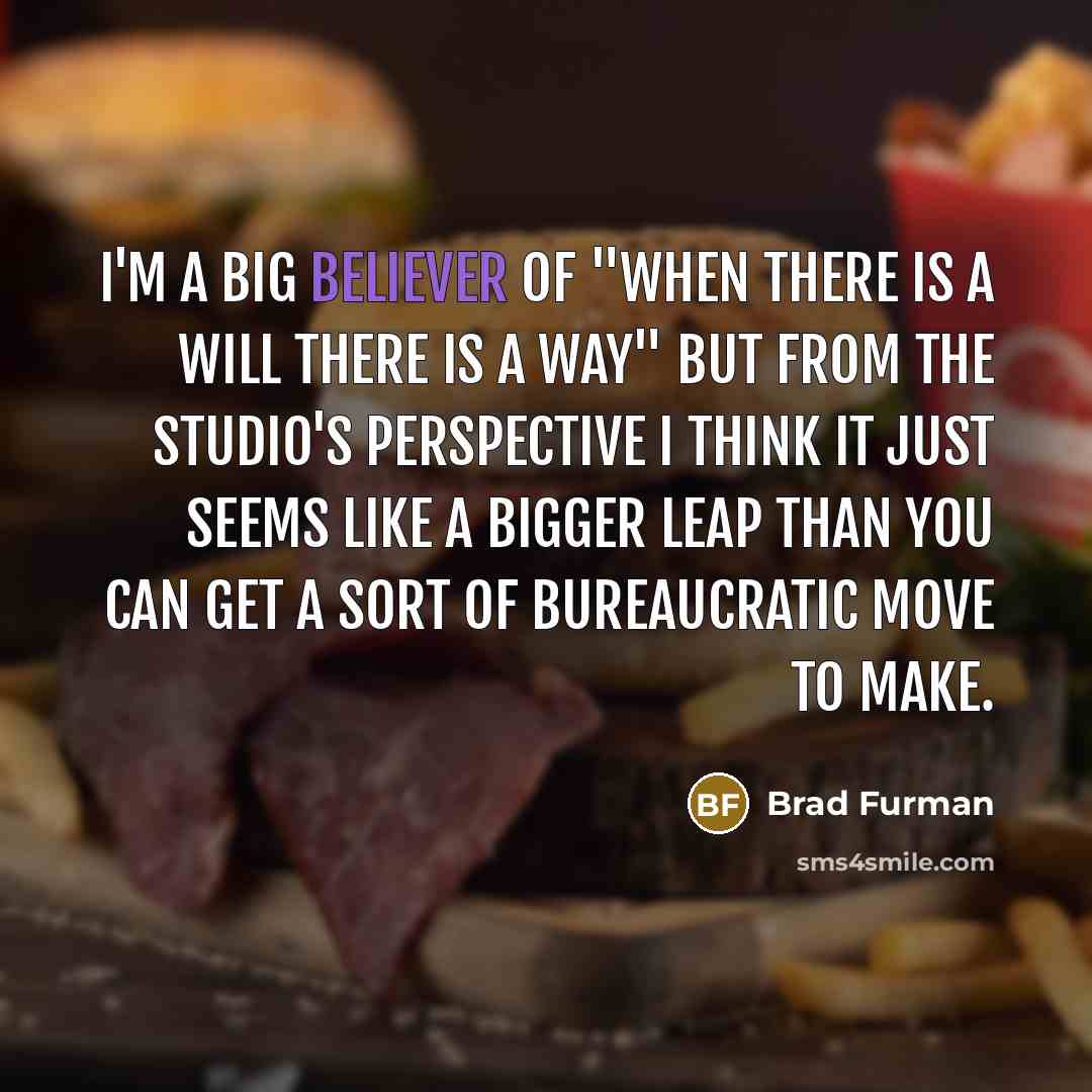 “I'm a big believer of "when there is a will there is a way" but from the studio's perspective I think it just seems like a bigger leap than you can get a sort of bureaucratic move to make.” quote by Brad Furman