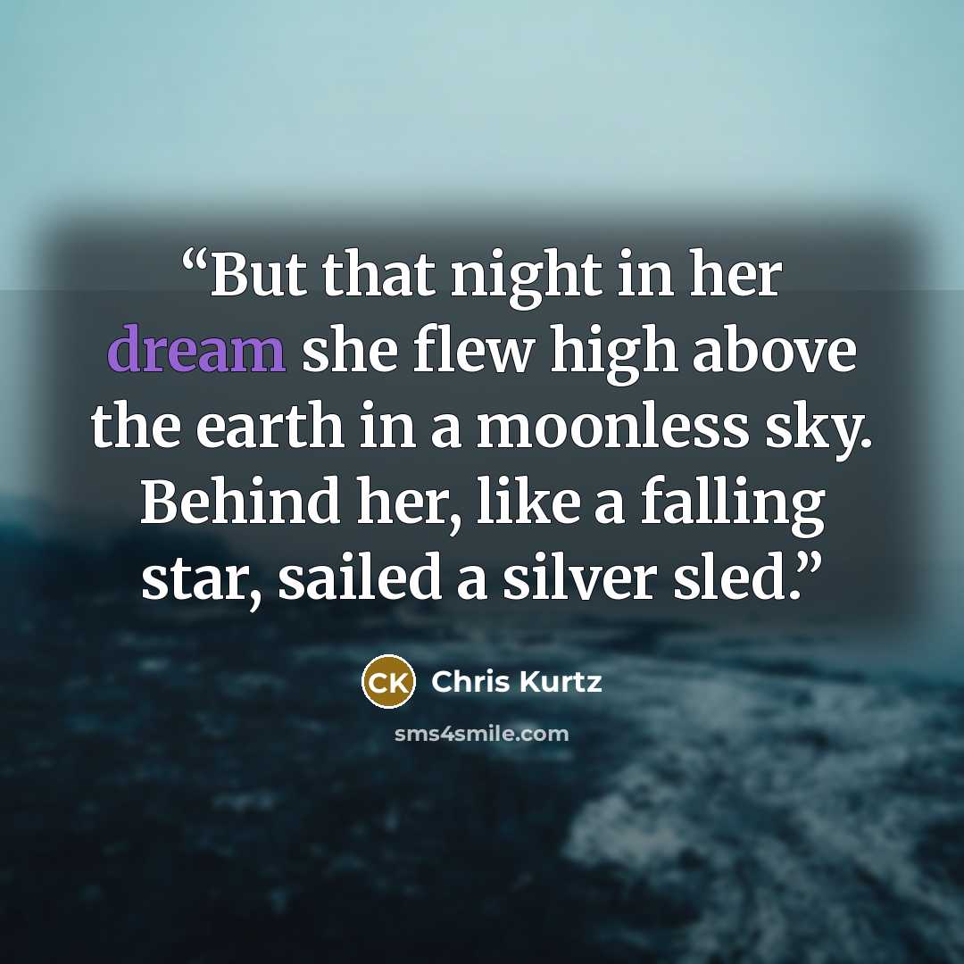 “But that night in her dream she flew high above the earth in a moonless sky. Behind her, like a falling star, sailed a silver sled.” quote by Chris Kurtz