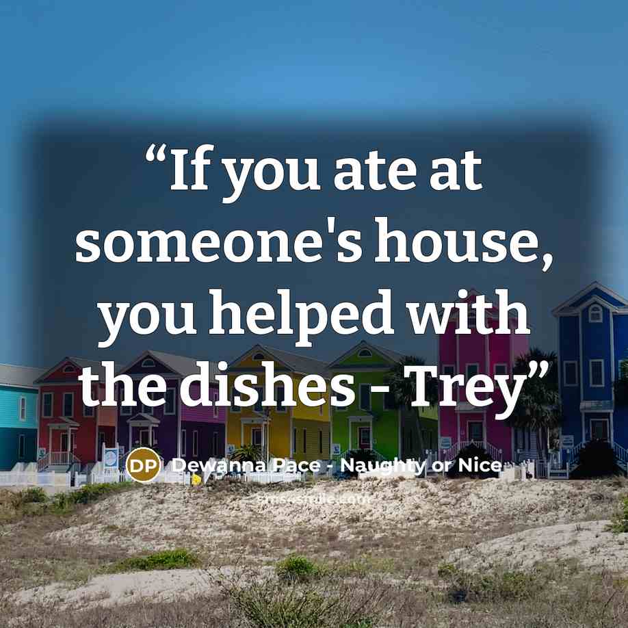 “If you ate at someone's house, you helped with the dishes - Trey” quote by Dewanna Pace - Naughty or Nice