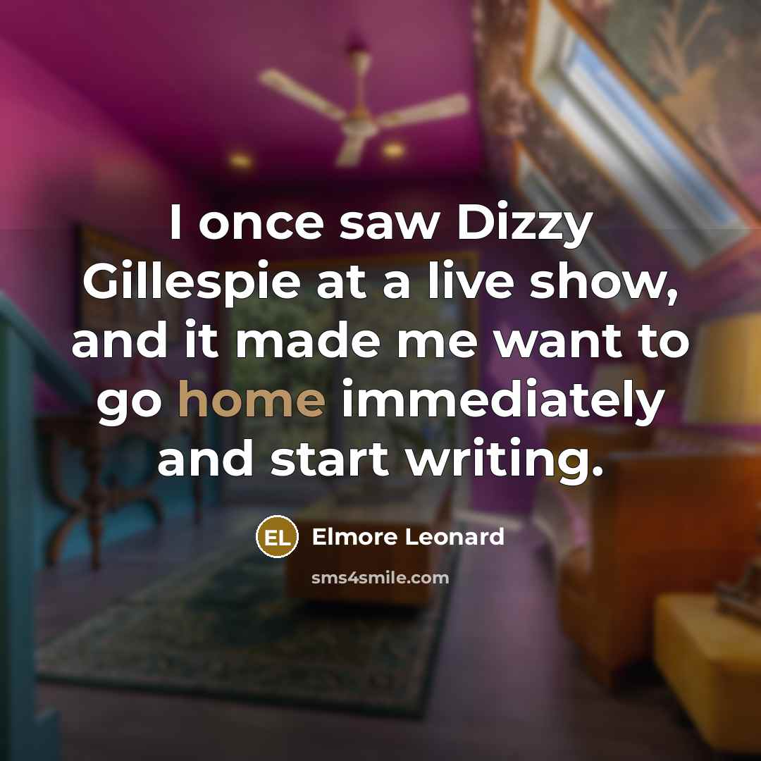 “I once saw Dizzy Gillespie at a live show, and it made me want to go home immediately and start writing.” quote by Elmore Leonard