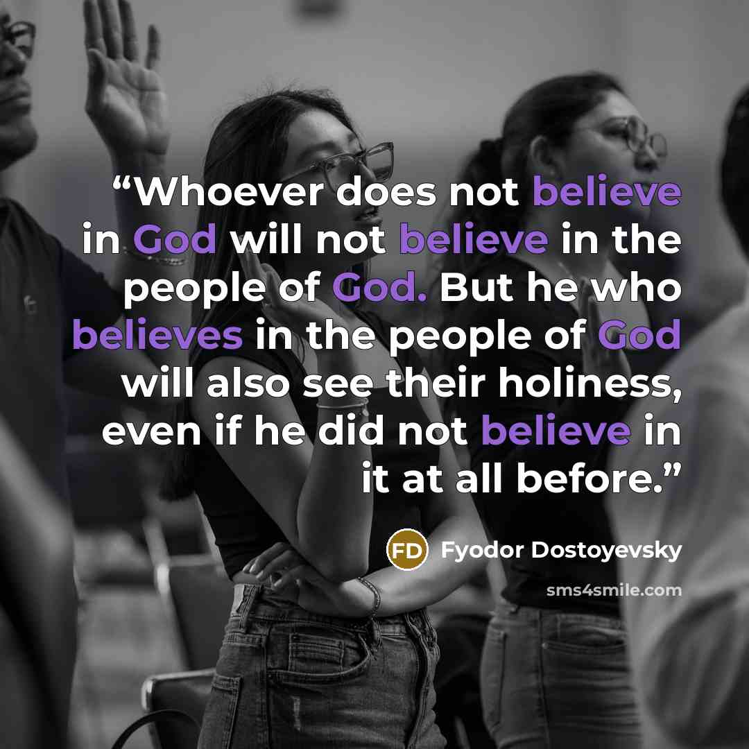 “Whoever does not believe in God will not believe in the people of God. But he who believes in the people of God will also see their holiness, even if he did not believe in it at all before.” quote by Fyodor Dostoyevsky