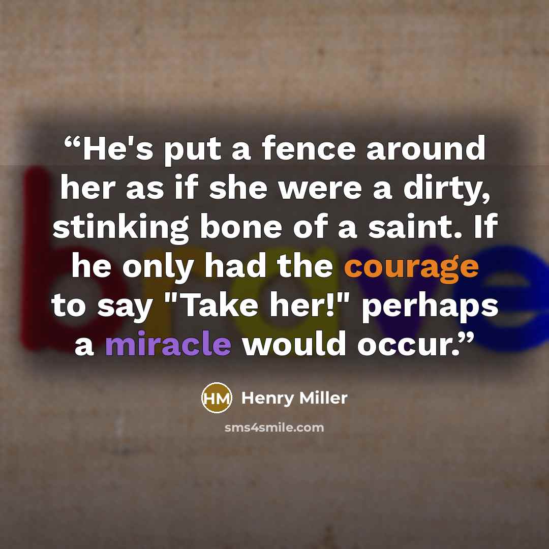 “He's put a fence around her as if she were a dirty, stinking bone of a saint. If he only had the courage to say "Take her!" perhaps a miracle would occur.” quote by Henry Miller