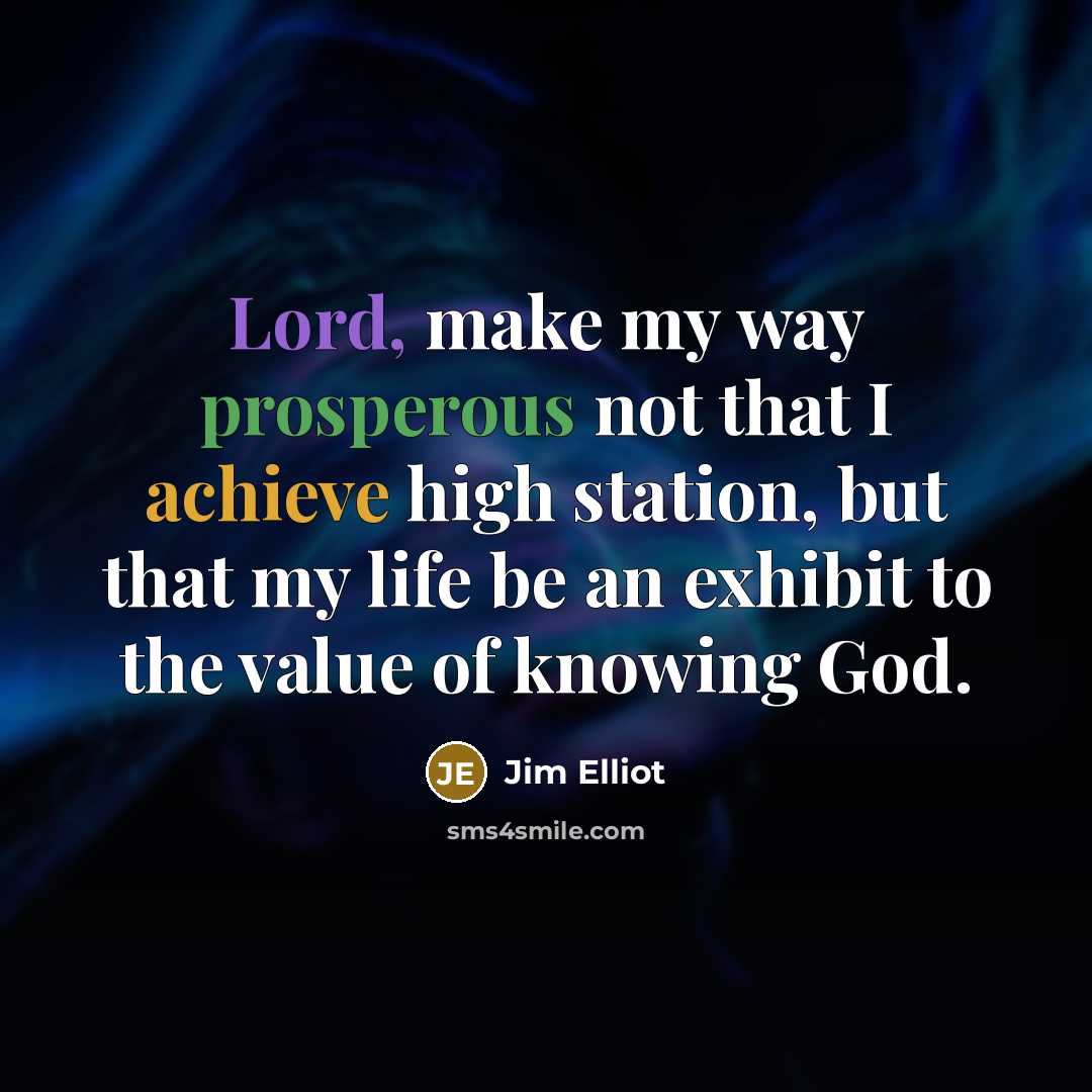 “Lord, make my way prosperous not that I achieve high station, but that my life be an exhibit to the value of knowing God.” quote by Jim Elliot