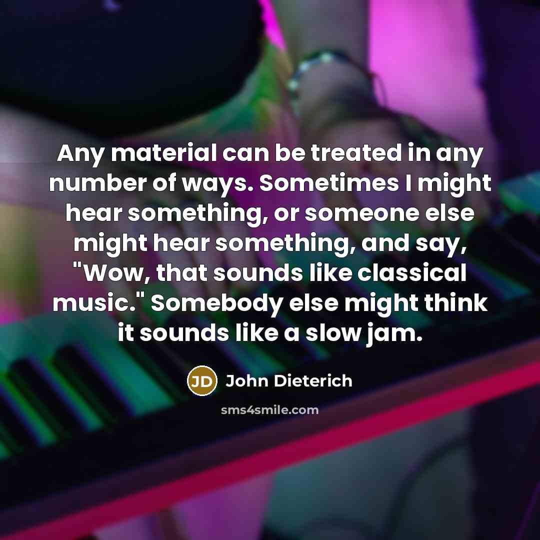 “Any material can be treated in any number of ways. Sometimes I might hear something, or someone else might hear something, and say, "Wow, that sounds like classical music." Somebody else might think it sounds like a slow jam.” quote by John Dieterich
