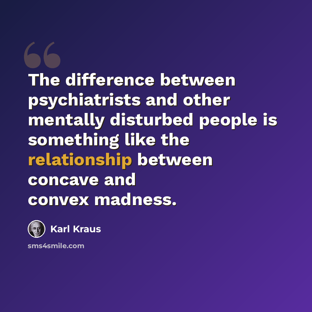 “The difference between psychiatrists and other mentally disturbed people is something like the relationship between concave and convex madness.” quote by Karl Kraus