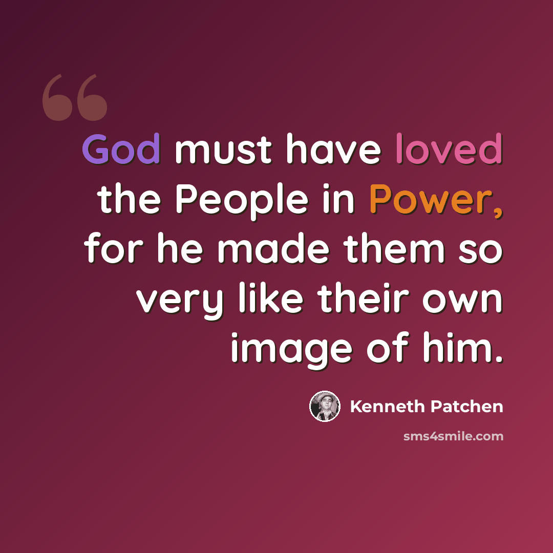 “God must have loved the People in Power, for he made them so very like their own image of him.” quote by Kenneth Patchen