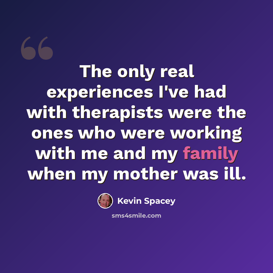 “The only real experiences I've had with therapists were the ones who were working with me and my family when my mother was ill.” quote by Kevin Spacey