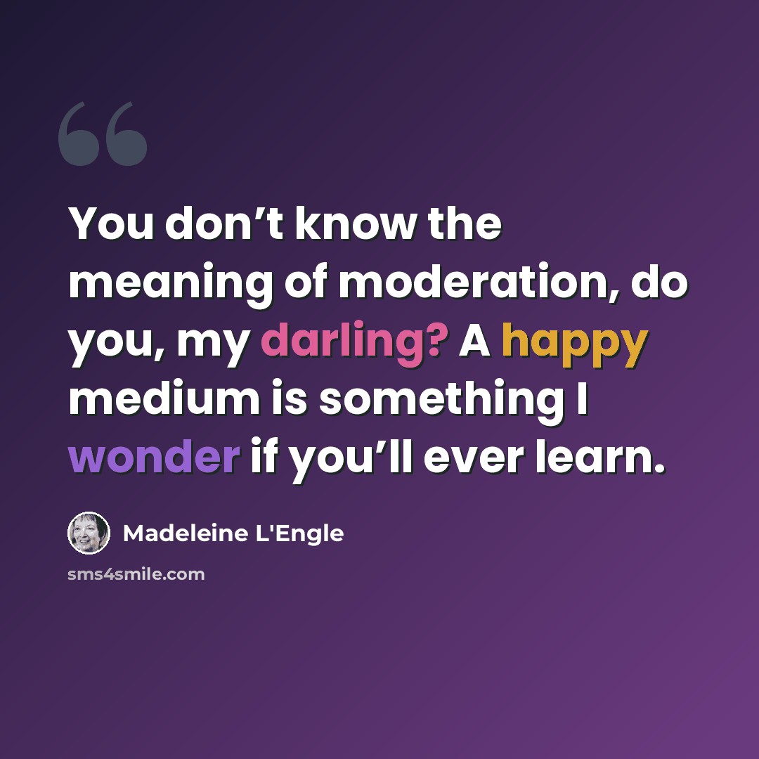 “You don’t know the meaning of moderation, do you, my darling? A happy medium is something I wonder if you’ll ever learn.” quote by Madeleine L'Engle