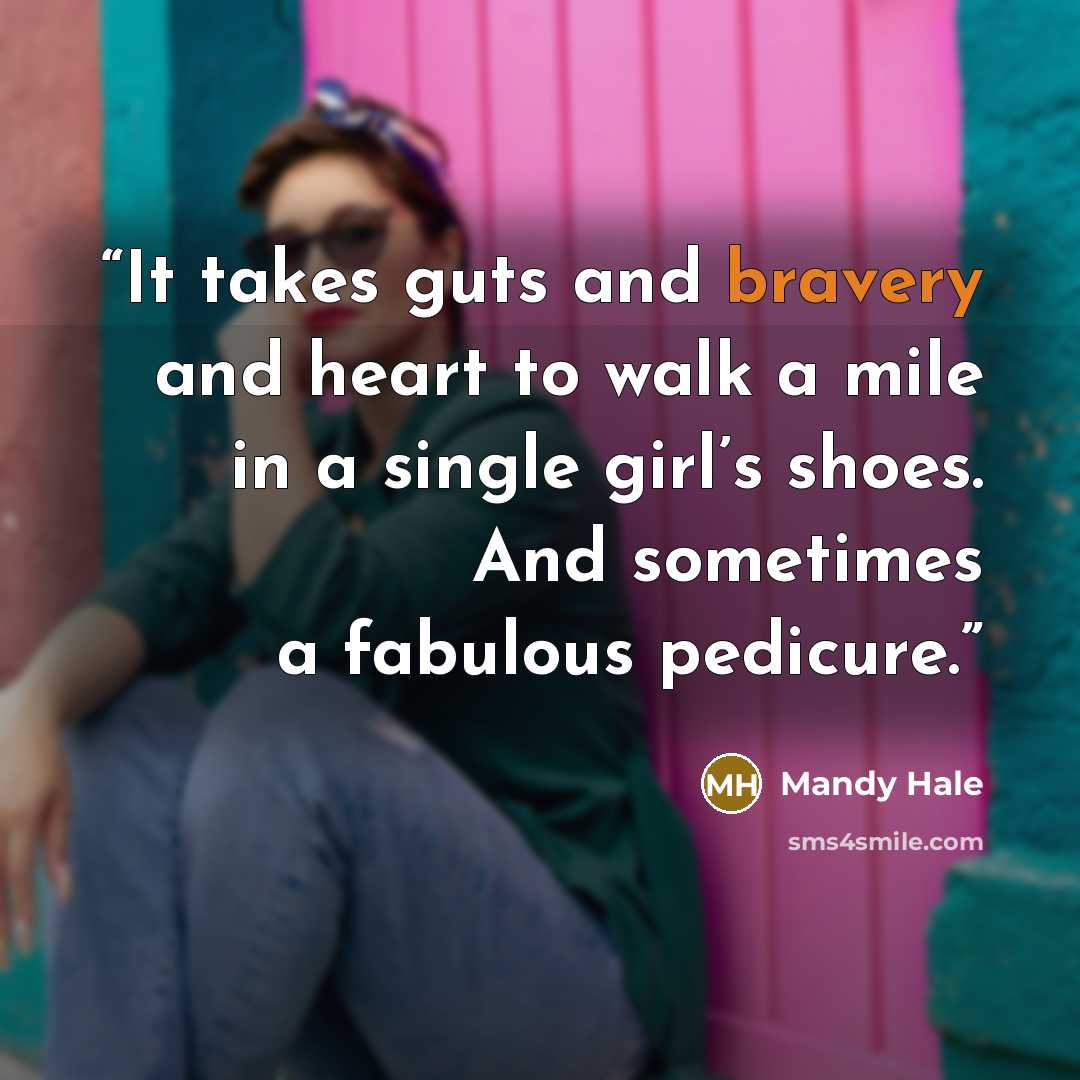 “It takes guts and bravery and heart to walk a mile in a single girl’s shoes. And sometimes a fabulous pedicure.” quote by Mandy Hale