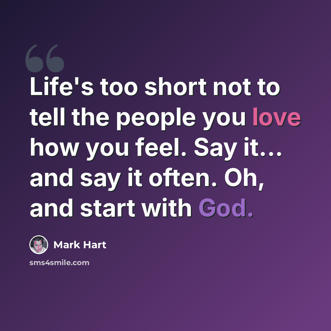 “Life's too short not to tell the people you love how you feel. Say it... and say it often. Oh, and start with God.” quote by Mark Hart