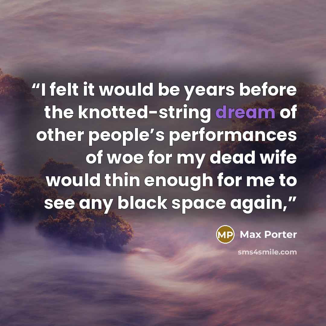 “I felt it would be years before the knotted-string dream of other people’s performances of woe for my dead wife would thin enough for me to see any black space again,” quote by Max Porter