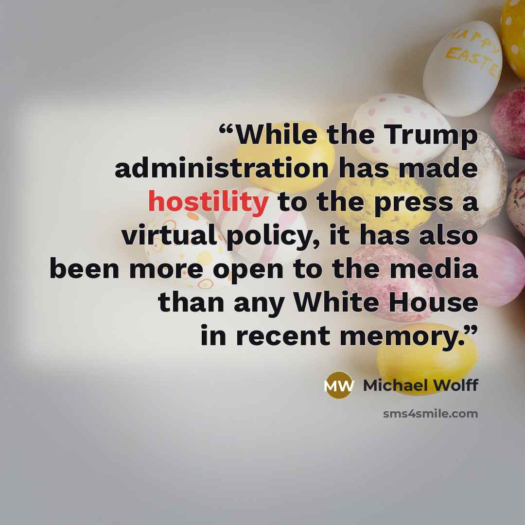 “While the Trump administration has made hostility to the press a virtual policy, it has also been more open to the media than any White House in recent memory.” quote by Michael Wolff