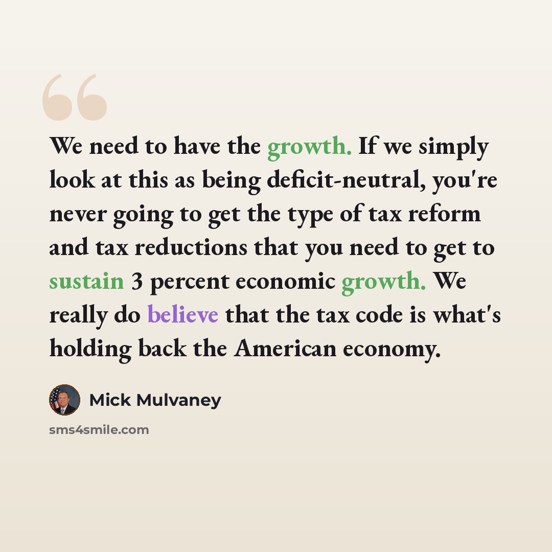 “We need to have the growth. If we simply look at this as being deficit-neutral, you're never going to get the type of tax reform and tax reductions that you need to get to sustain 3 percent economic growth. We really do believe that the tax code is what's holding back the American economy.” quote by Mick Mulvaney