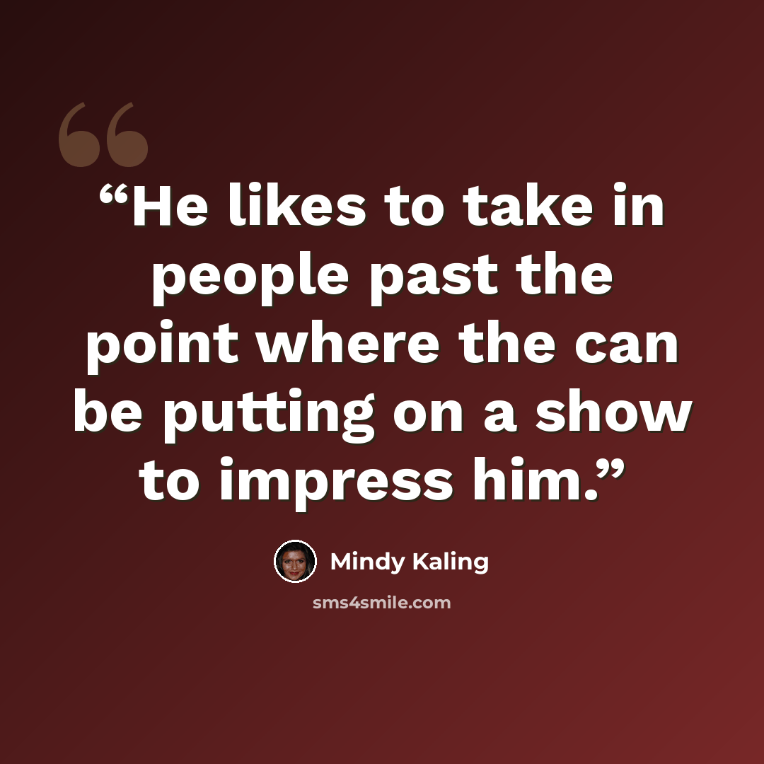 “He likes to take in people past the point where the can be putting on a show to impress him.” quote by Mindy Kaling