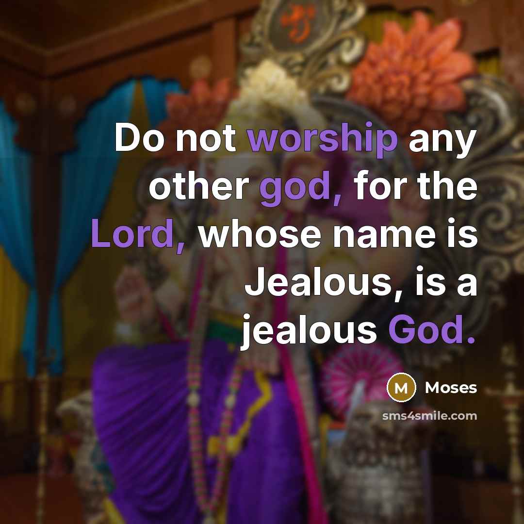 “Do not worship any other god, for the Lord, whose name is Jealous, is a jealous God.” quote by Moses