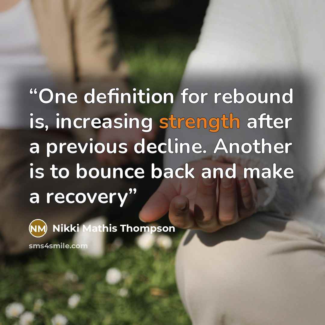 “One definition for rebound is, increasing strength after a previous decline. Another is to bounce back and make a recovery” quote by Nikki Mathis Thompson