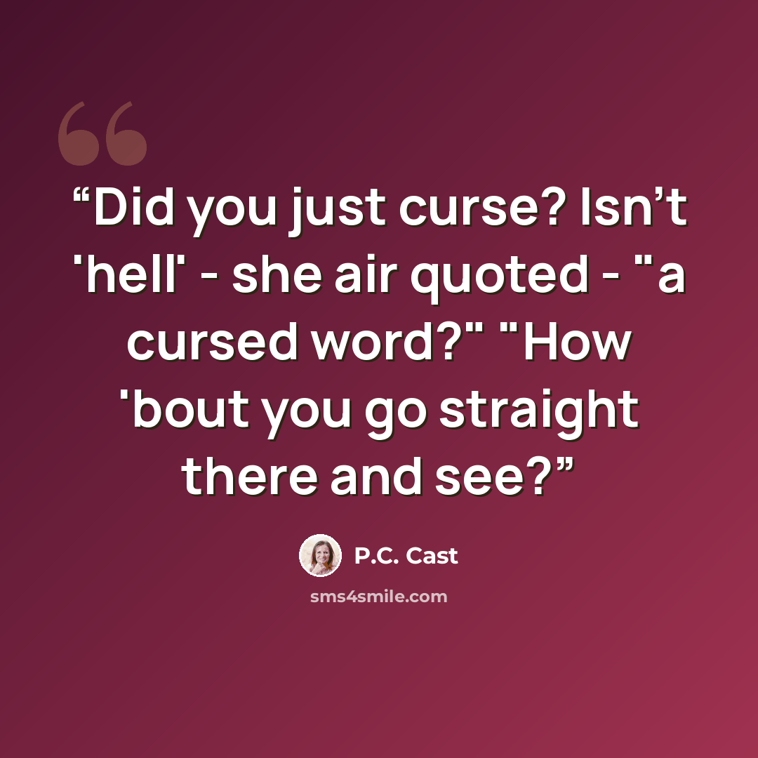 “Did you just curse? Isn't 'hell' - she air quoted - "a cursed word?" "How 'bout you go straight there and see?” quote by P.C. Cast