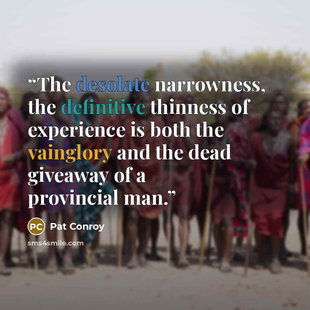 “The desolate narrowness, the definitive thinness of experience is both the vainglory and the dead giveaway of a provincial man.” quote by Pat Conroy
