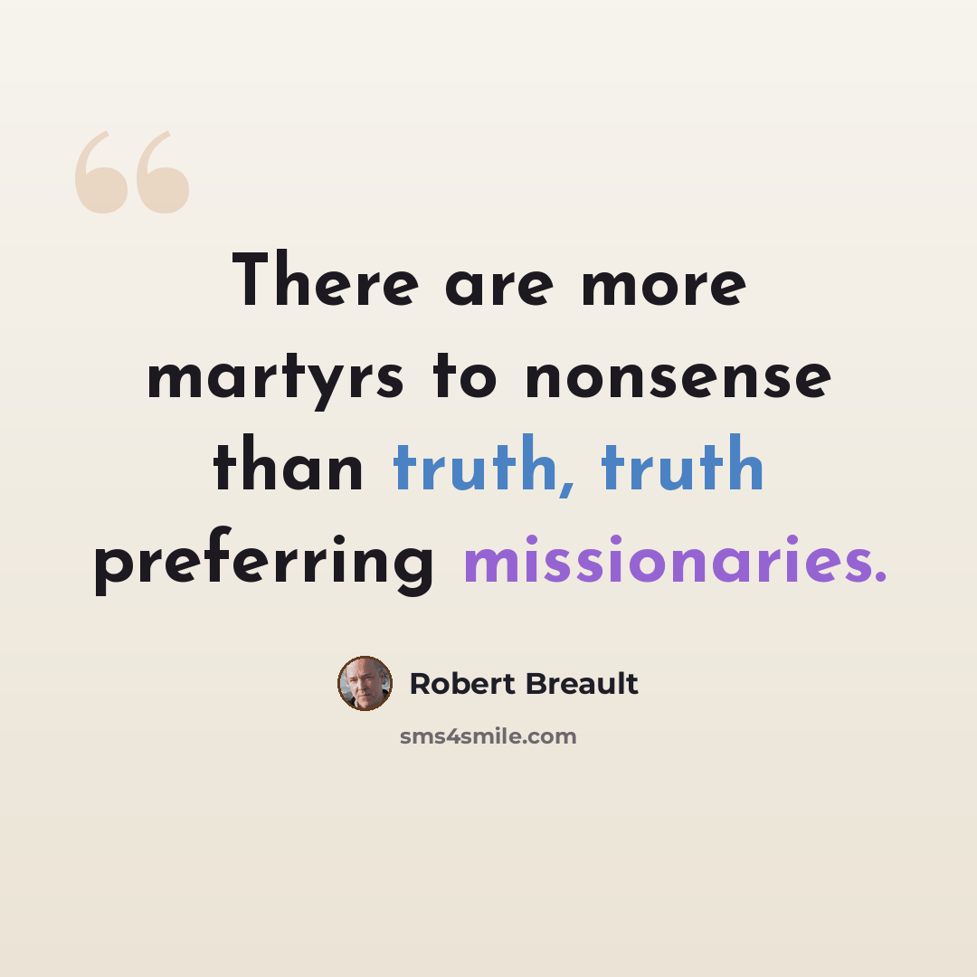“There are more martyrs to nonsense than truth, truth preferring missionaries.” quote by Robert Breault