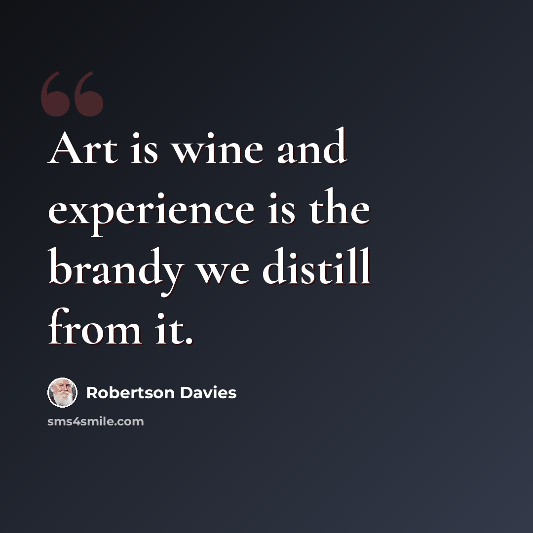 “Art is wine and experience is the brandy we distill from it.” quote by Robertson Davies