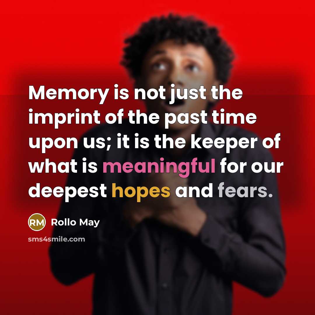 “Memory is not just the imprint of the past time upon us; it is the keeper of what is meaningful for our deepest hopes and fears.” quote by Rollo May