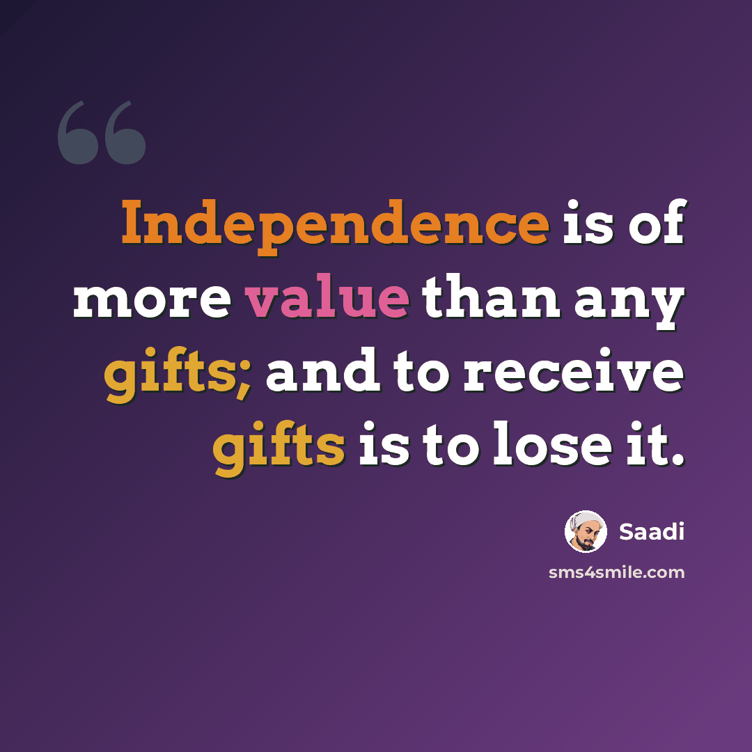 “Independence is of more value than any gifts; and to receive gifts is to lose it.” quote by Saadi