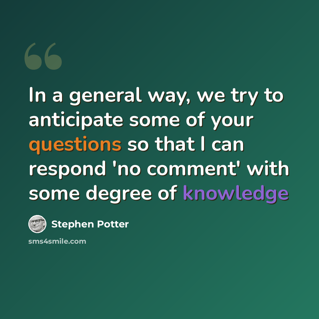 “In a general way, we try to anticipate some of your questions so that I can respond 'no comment' with some degree of knowledge” quote by Stephen Potter