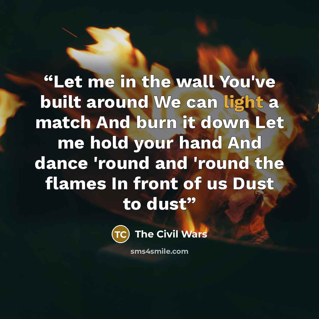 “Let me in the wall You've built around We can light a match And burn it down Let me hold your hand And dance 'round and 'round the flames In front of us Dust to dust” quote by The Civil Wars