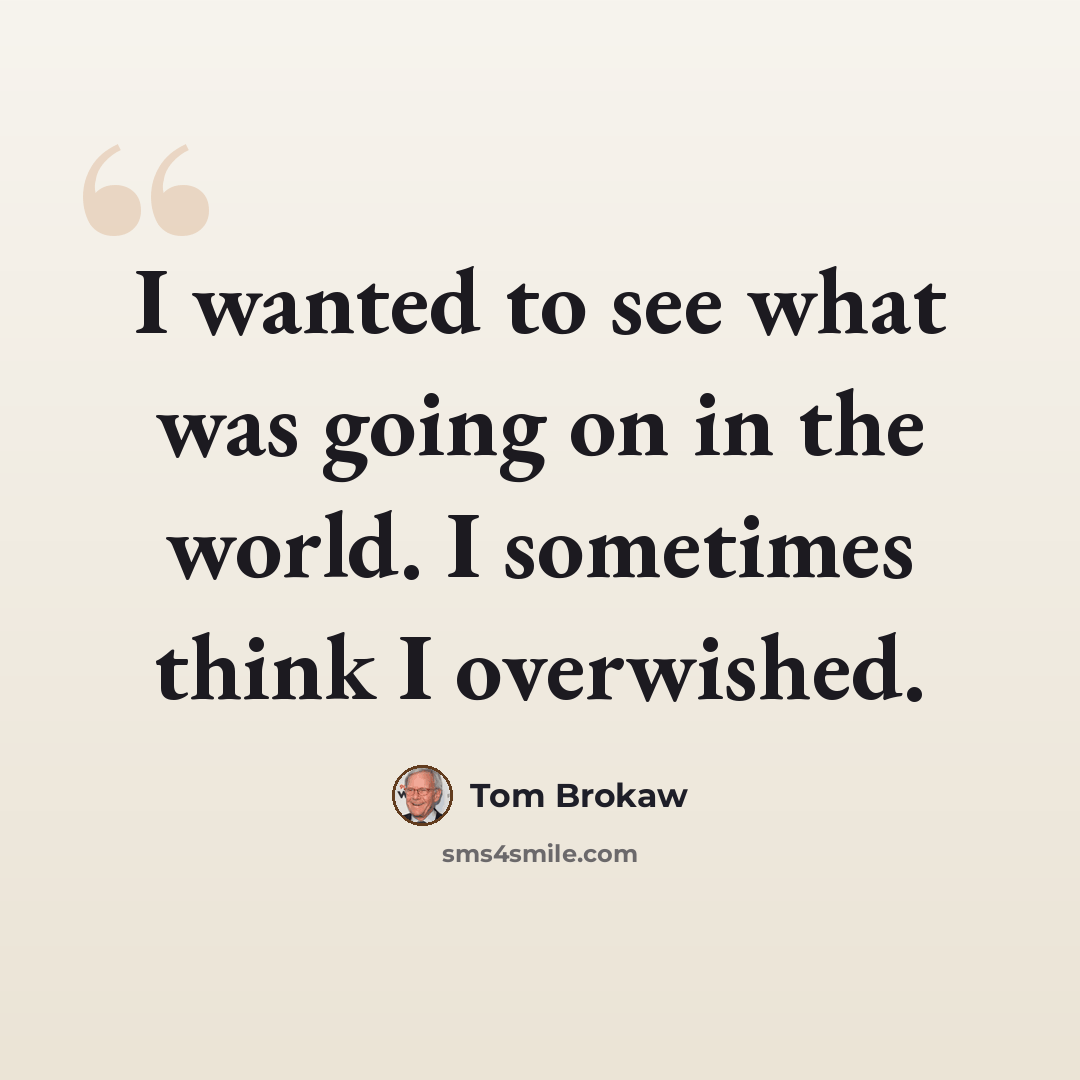 “I wanted to see what was going on in the world. I sometimes think I overwished.” quote by Tom Brokaw
