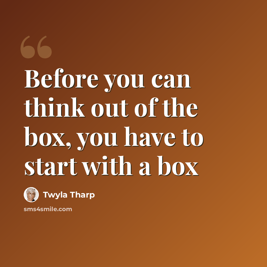 “Before you can think out of the box, you have to start with a box” quote by Twyla Tharp