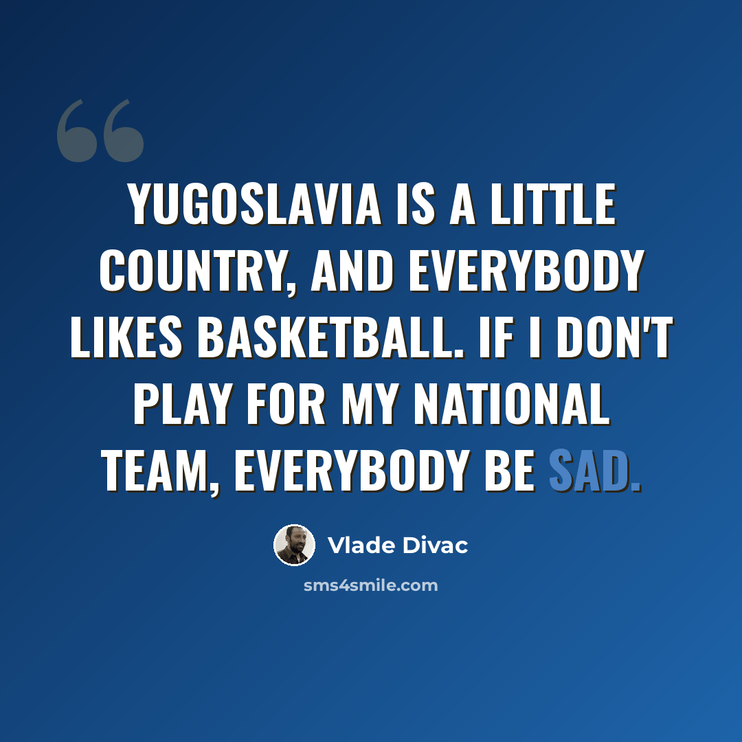 “Yugoslavia is a little country, and everybody likes basketball. If I don't play for my national team, everybody be sad.” quote by Vlade Divac