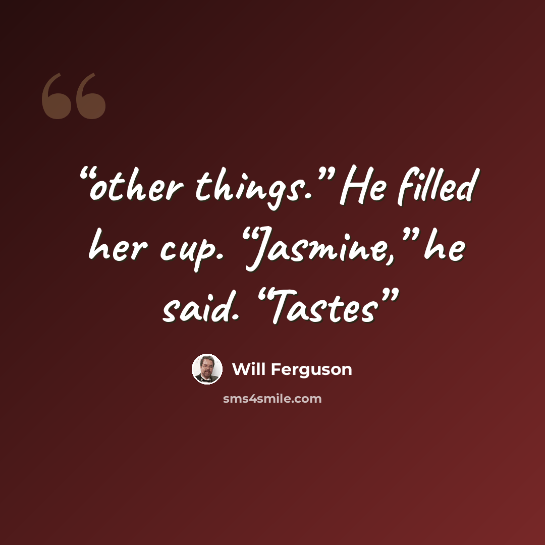 “other things.” He filled her cup. “Jasmine,” he said. “Tastes” quote by Will Ferguson