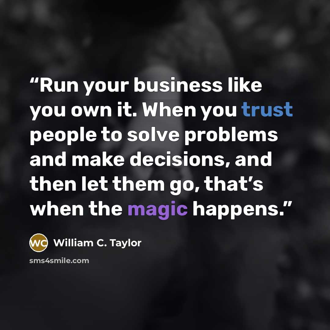 “Run your business like you own it. When you trust people to solve problems and make decisions, and then let them go, that’s when the magic happens.” quote by William C. Taylor