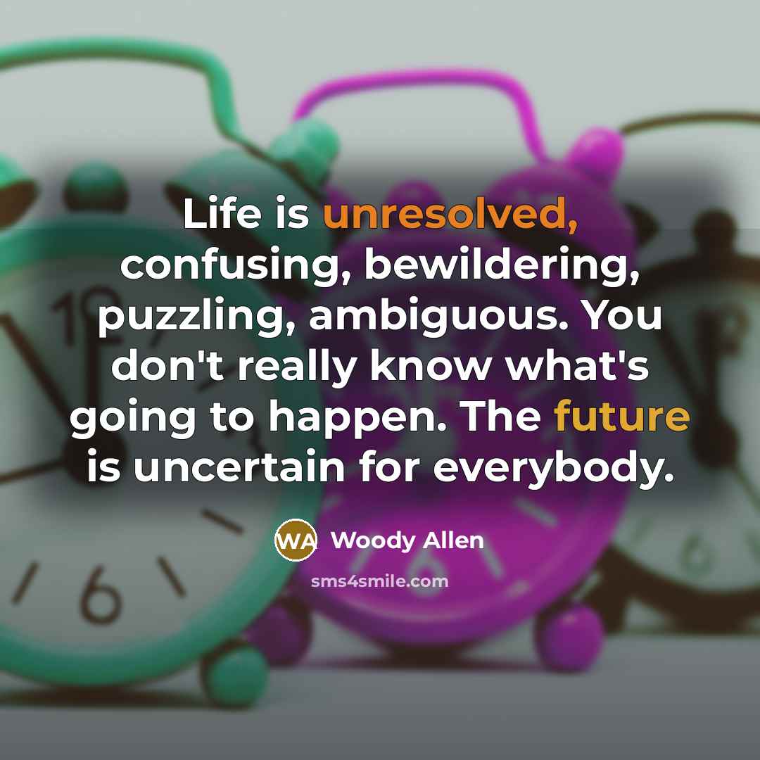“Life is unresolved, confusing, bewildering, puzzling, ambiguous. You don't really know what's going to happen. The future is uncertain for everybody.” quote by Woody Allen