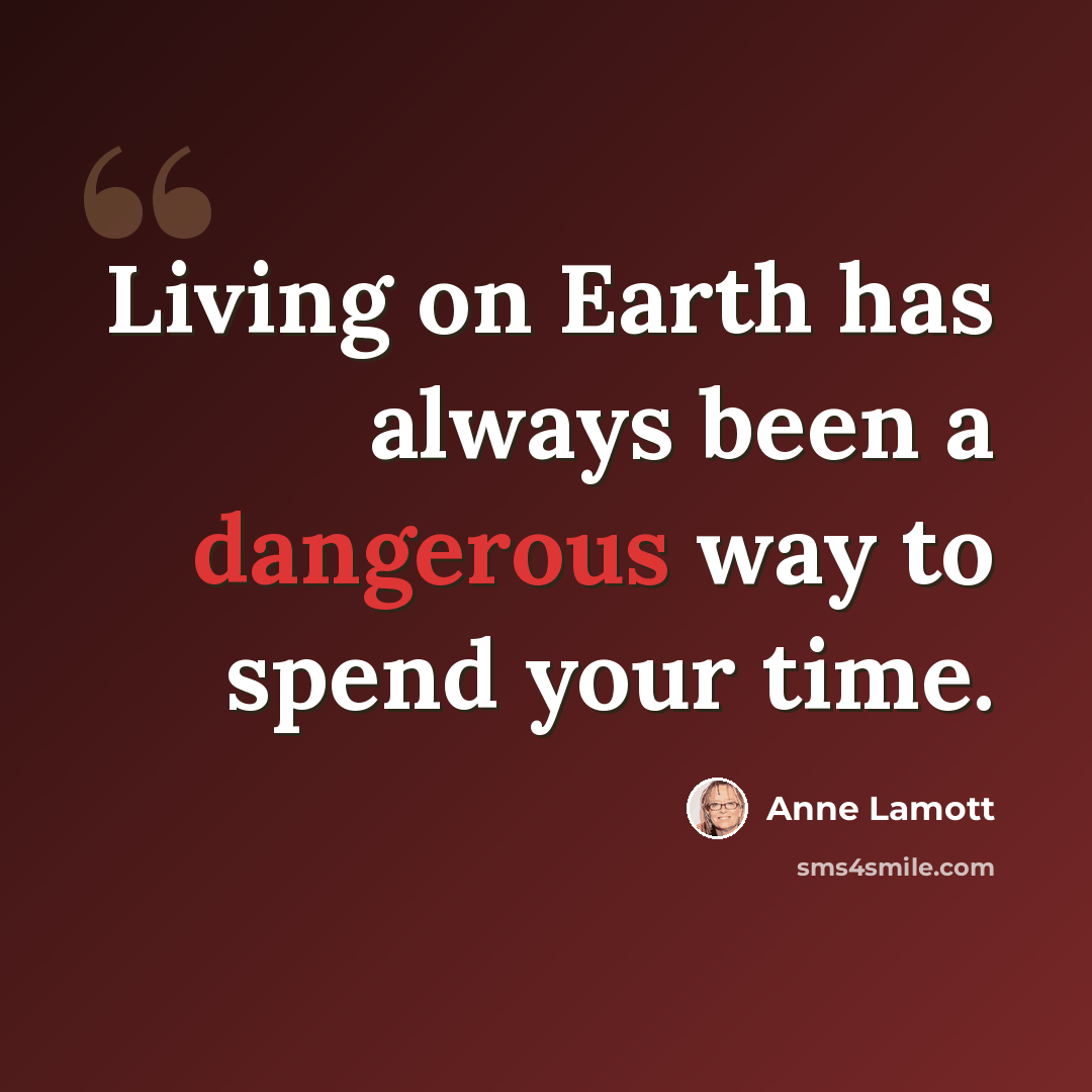 “Living on Earth has always been a dangerous way to spend your time.” quote by Anne Lamott