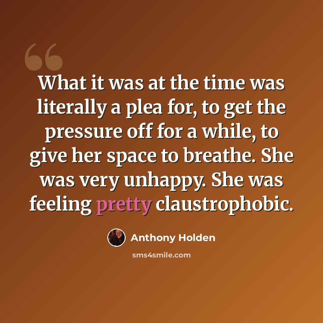 “What it was at the time was literally a plea for, to get the pressure off for a while, to give her space to breathe. She was very unhappy. She was feeling pretty claustrophobic.” quote by Anthony Holden