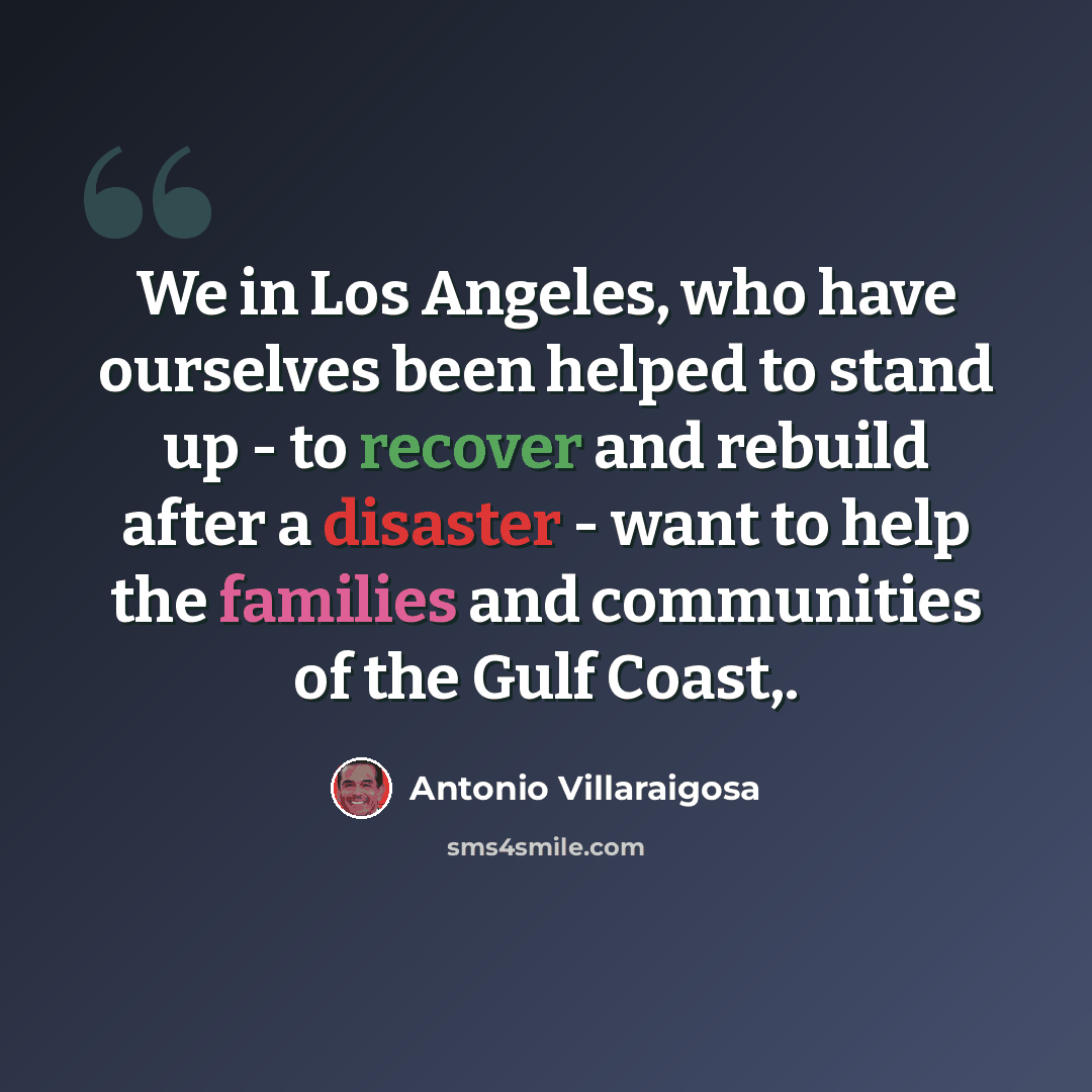 “We in Los Angeles, who have ourselves been helped to stand up - to recover and rebuild after a disaster - want to help the families and communities of the Gulf Coast,.” quote by Antonio Villaraigosa