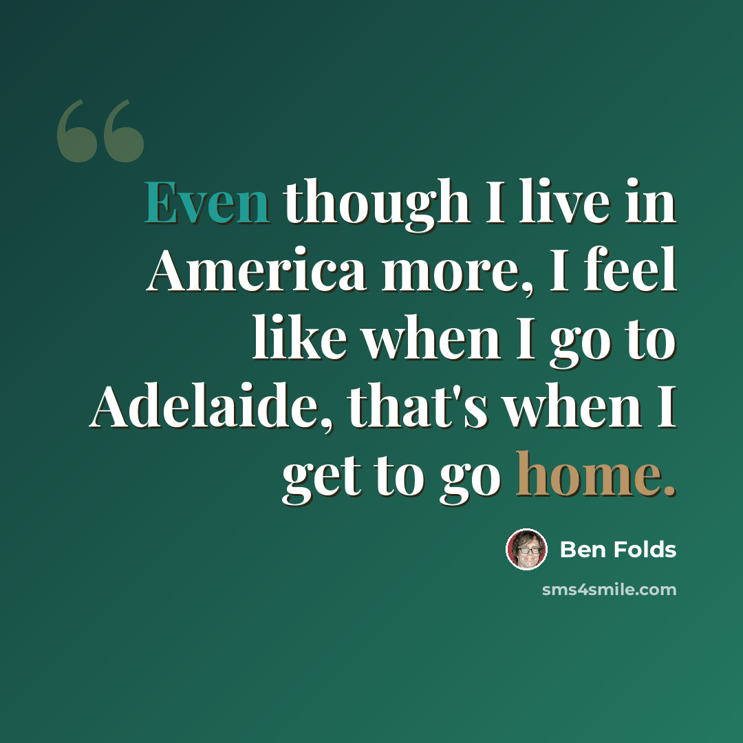 “Even though I live in America more, I feel like when I go to Adelaide, that's when I get to go home.” quote by Ben Folds