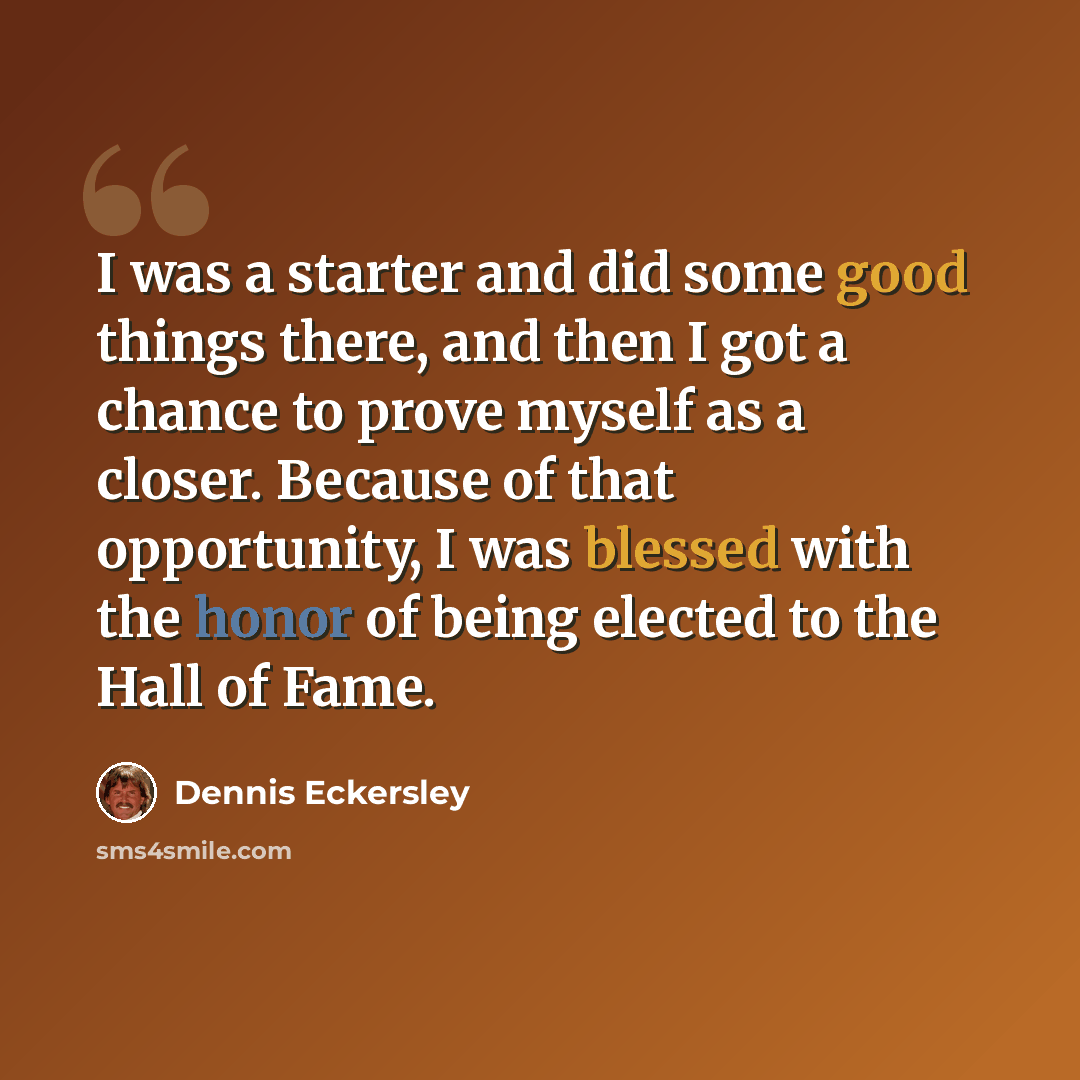 “I was a starter and did some good things there, and then I got a chance to prove myself as a closer. Because of that opportunity, I was blessed with the honor of being elected to the Hall of Fame.” quote by Dennis Eckersley