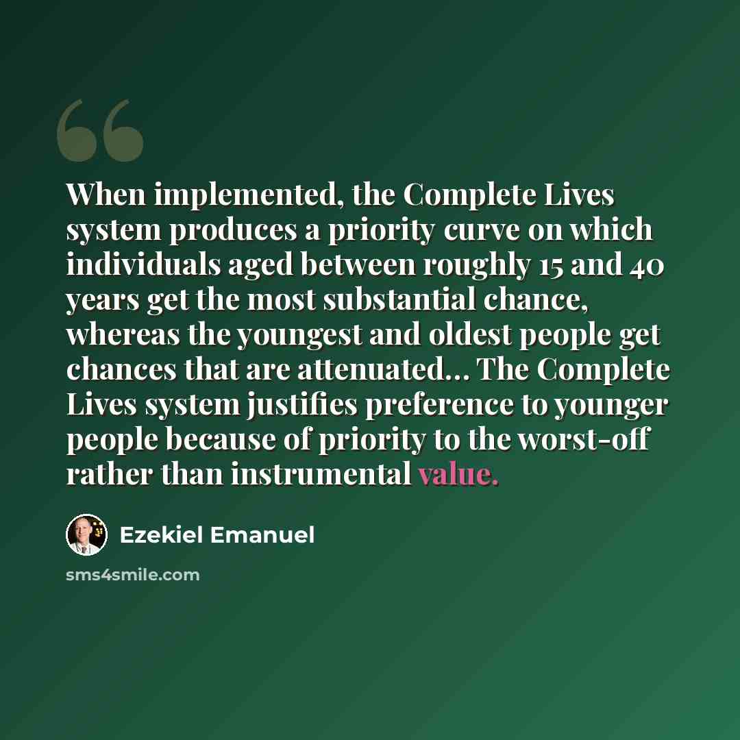 “When implemented, the Complete Lives system produces a priority curve on which individuals aged between roughly 15 and 40 years get the most substantial chance, whereas the youngest and oldest people get chances that are attenuated… The Complete Lives system justifies preference to younger people…” quote by Ezekiel Emanuel