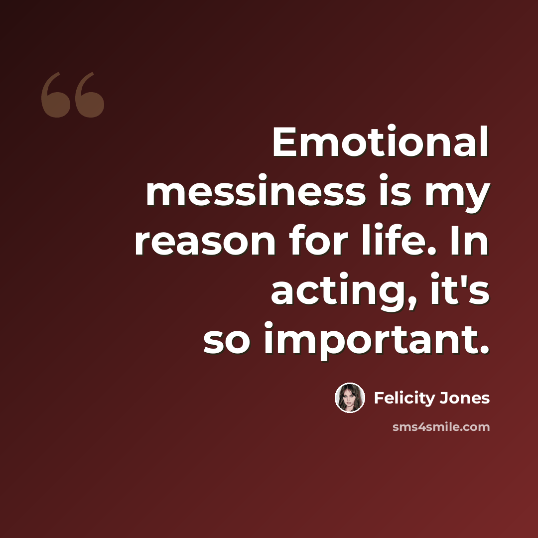“Emotional messiness is my reason for life. In acting, it's so important.” quote by Felicity Jones