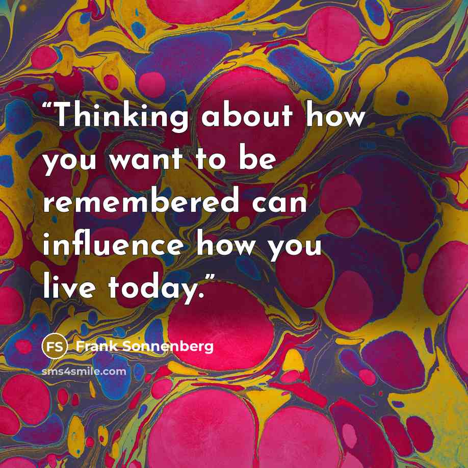 “Thinking about how you want to be remembered can influence how you live today.” quote by Frank Sonnenberg