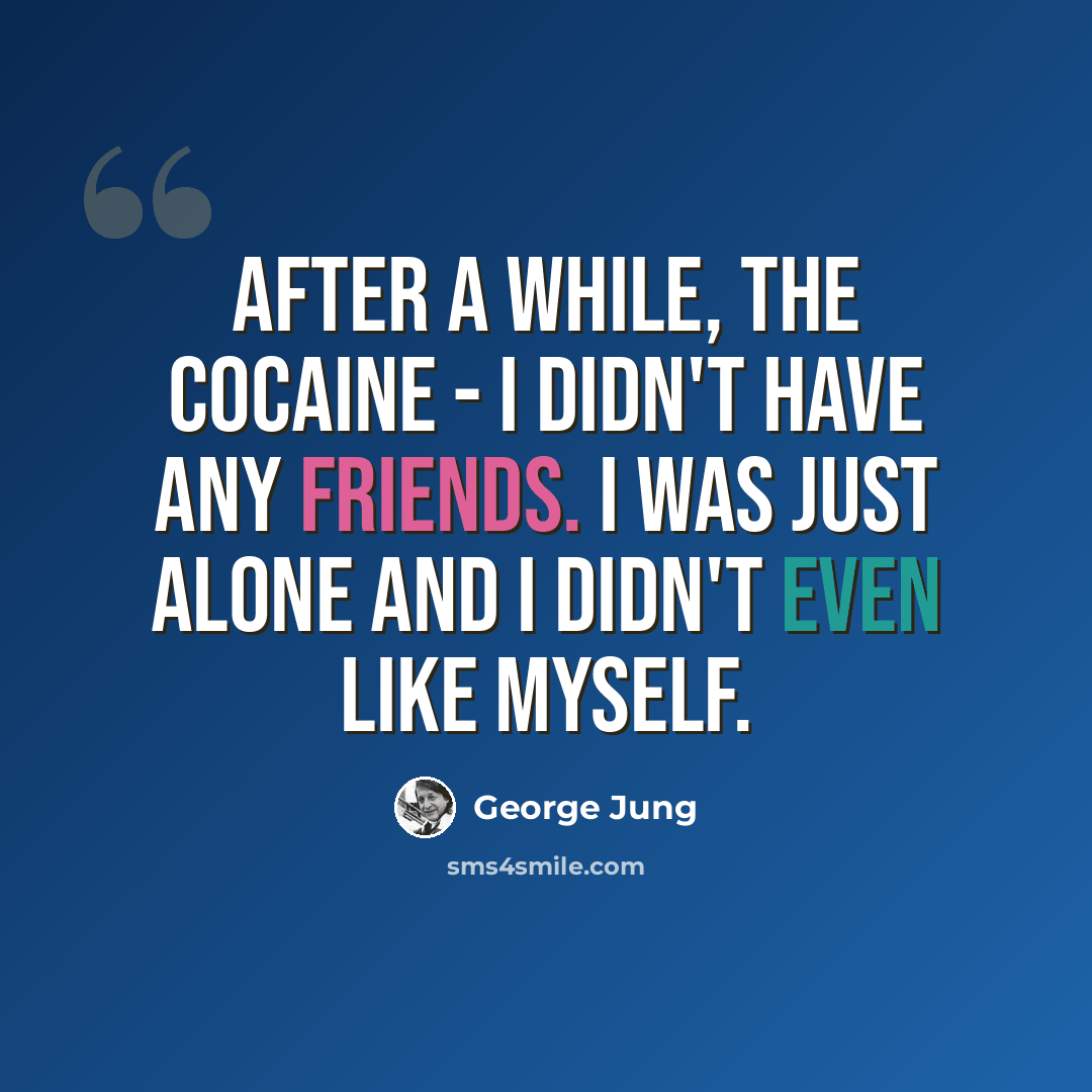 “After a while, the cocaine - I didn't have any friends. I was just alone and I didn't even like myself.” quote by George Jung
