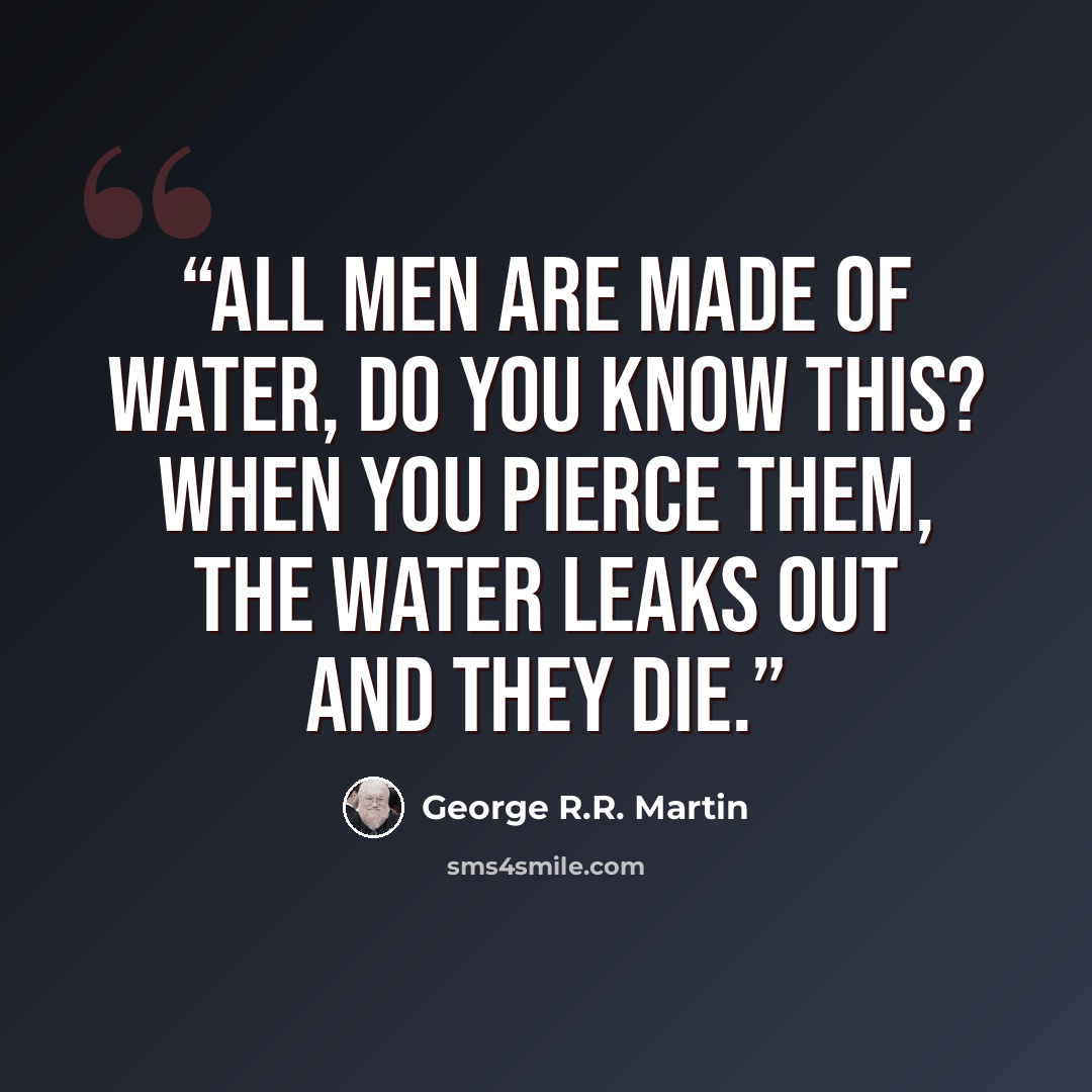 “All men are made of water, do you know this? When you pierce them, the water leaks out and they die.” quote by George R.R. Martin
