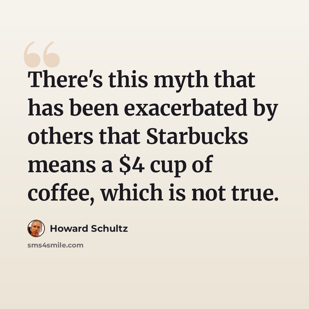 “There's this myth that has been exacerbated by others that Starbucks means a $4 cup of coffee, which is not true.” quote by Howard Schultz
