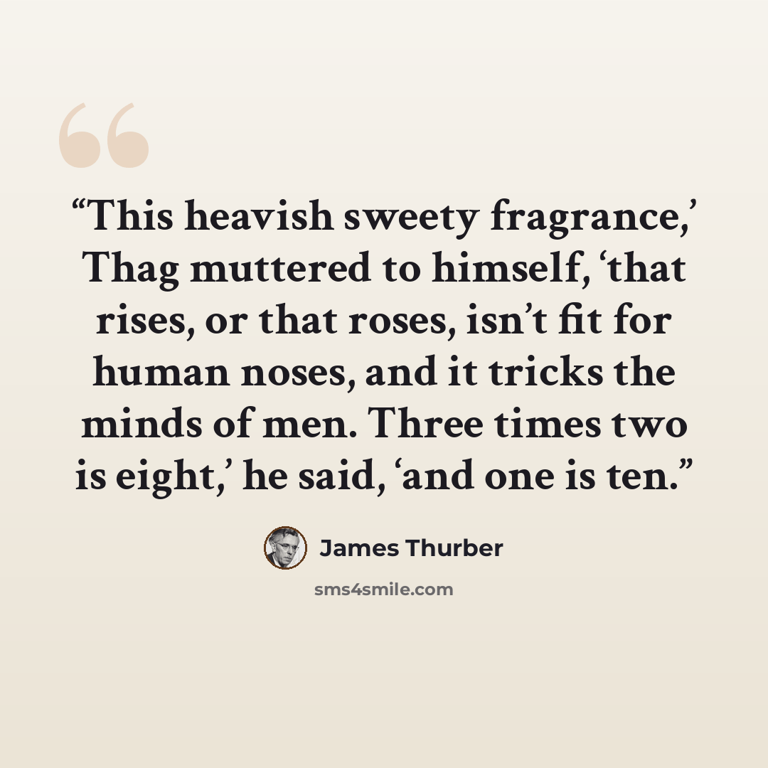 “This heavish sweety fragrance,’ Thag muttered to himself, ‘that rises, or that roses, isn’t fit for human noses, and it tricks the minds of men. Three times two is eight,’ he said, ‘and one is ten.” quote by James Thurber