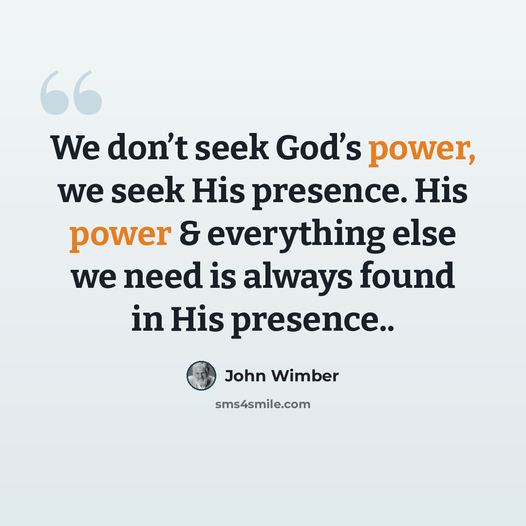 “We don’t seek God’s power, we seek His presence. His power & everything else we need is always found in His presence..” quote by John Wimber
