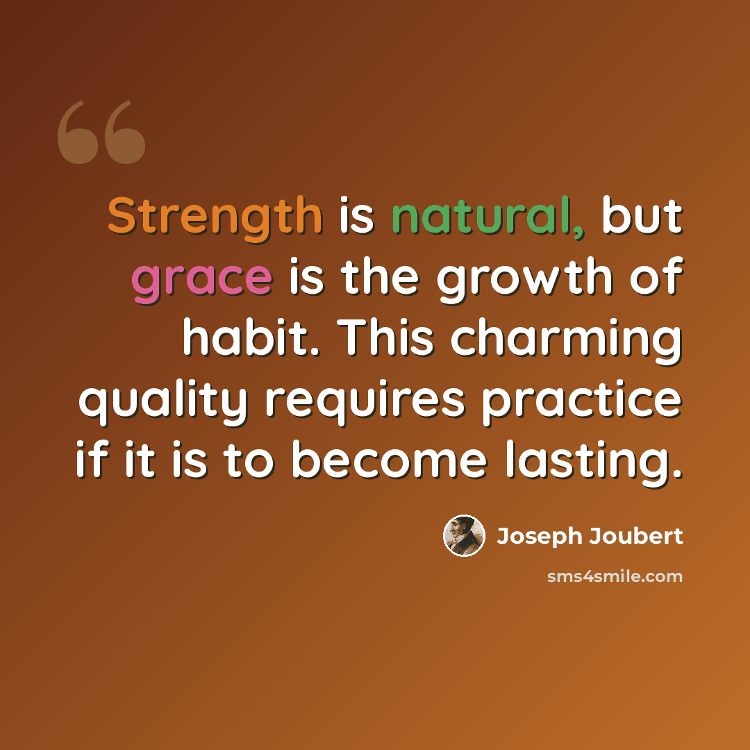 “Strength is natural, but grace is the growth of habit. This charming quality requires practice if it is to become lasting.” quote by Joseph Joubert