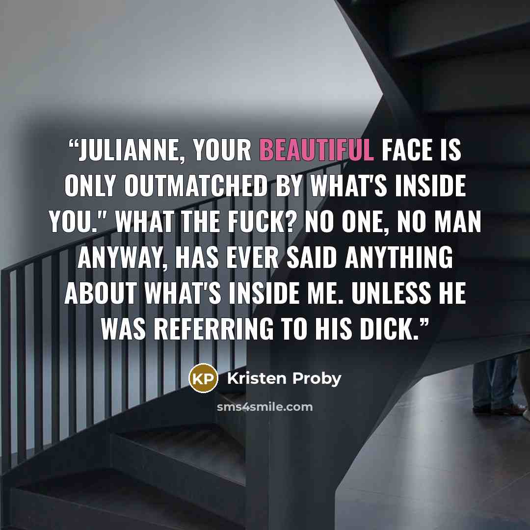 “Julianne, your beautiful face is only outmatched by what's inside you." What the fuck? No one, no man anyway, has ever said anything about what's inside me. Unless he was referring to his dick.” quote by Kristen Proby