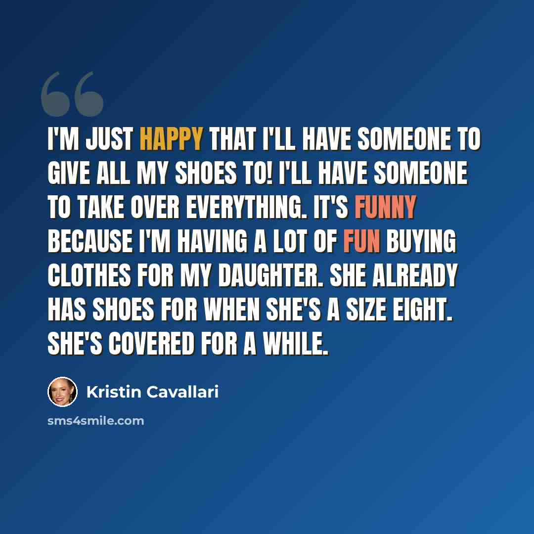 “I'm just happy that I'll have someone to give all my shoes to! I'll have someone to take over everything. It's funny because I'm having a lot of fun buying clothes for my daughter. She already has shoes for when she's a size eight. She's covered for a while.” quote by Kristin Cavallari